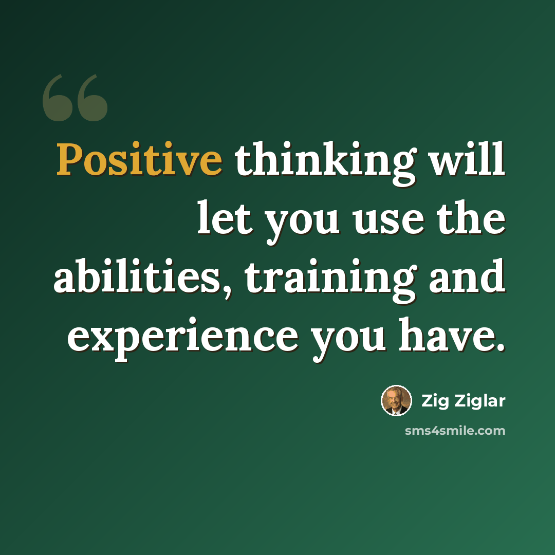 “Positive thinking will let you use the abilities, training and experience you have.” quote by Zig Ziglar