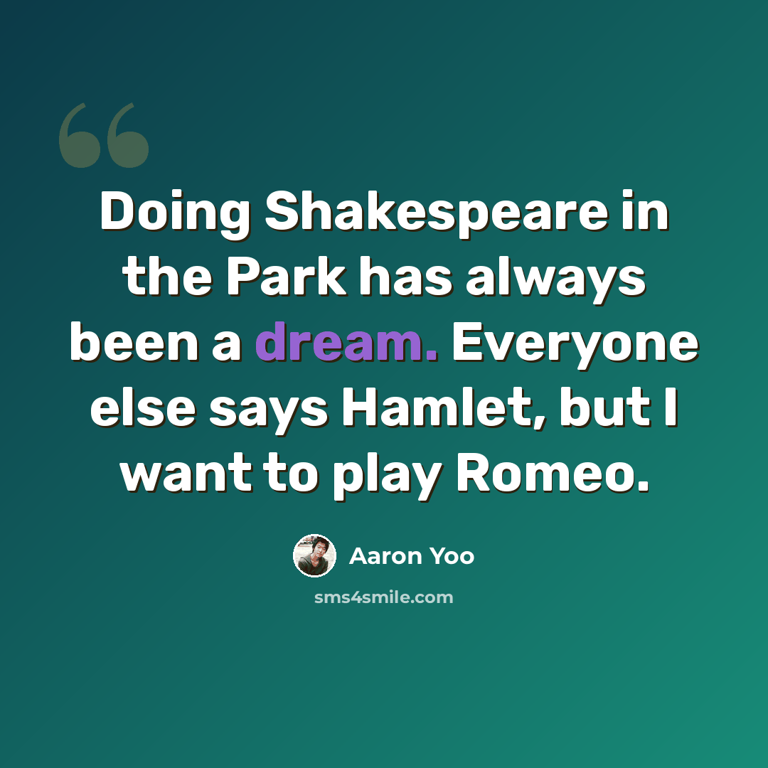 “Doing Shakespeare in the Park has always been a dream. Everyone else says Hamlet, but I want to play Romeo.” quote by Aaron Yoo