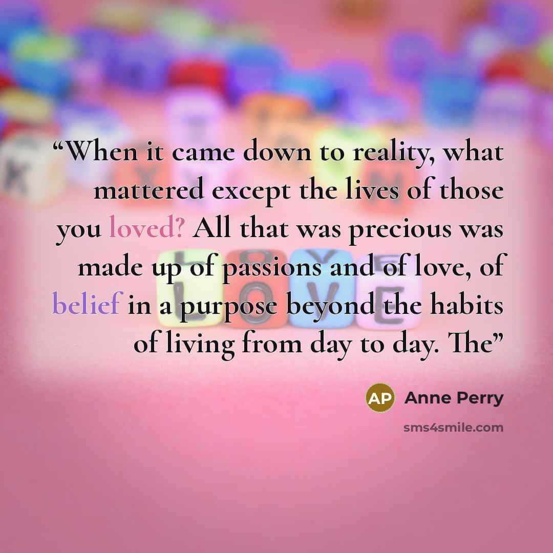 “When it came down to reality, what mattered except the lives of those you loved? All that was precious was made up of passions and of love, of belief in a purpose beyond the habits of living from day to day. The” quote by Anne Perry