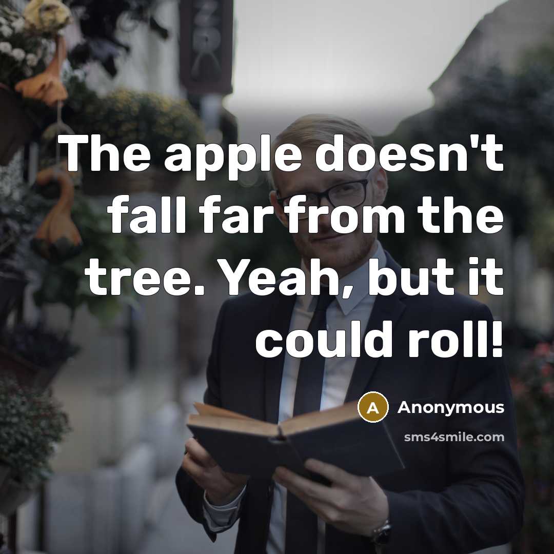 “The apple doesn't fall far from the tree. Yeah, but it could roll!” quote by Anonymous