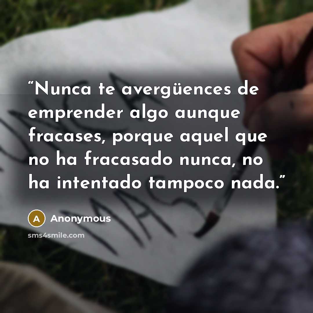 “Nunca te avergüences de emprender algo aunque fracases, porque aquel que no ha fracasado nunca, no ha intentado tampoco nada.” quote by Anonymous
