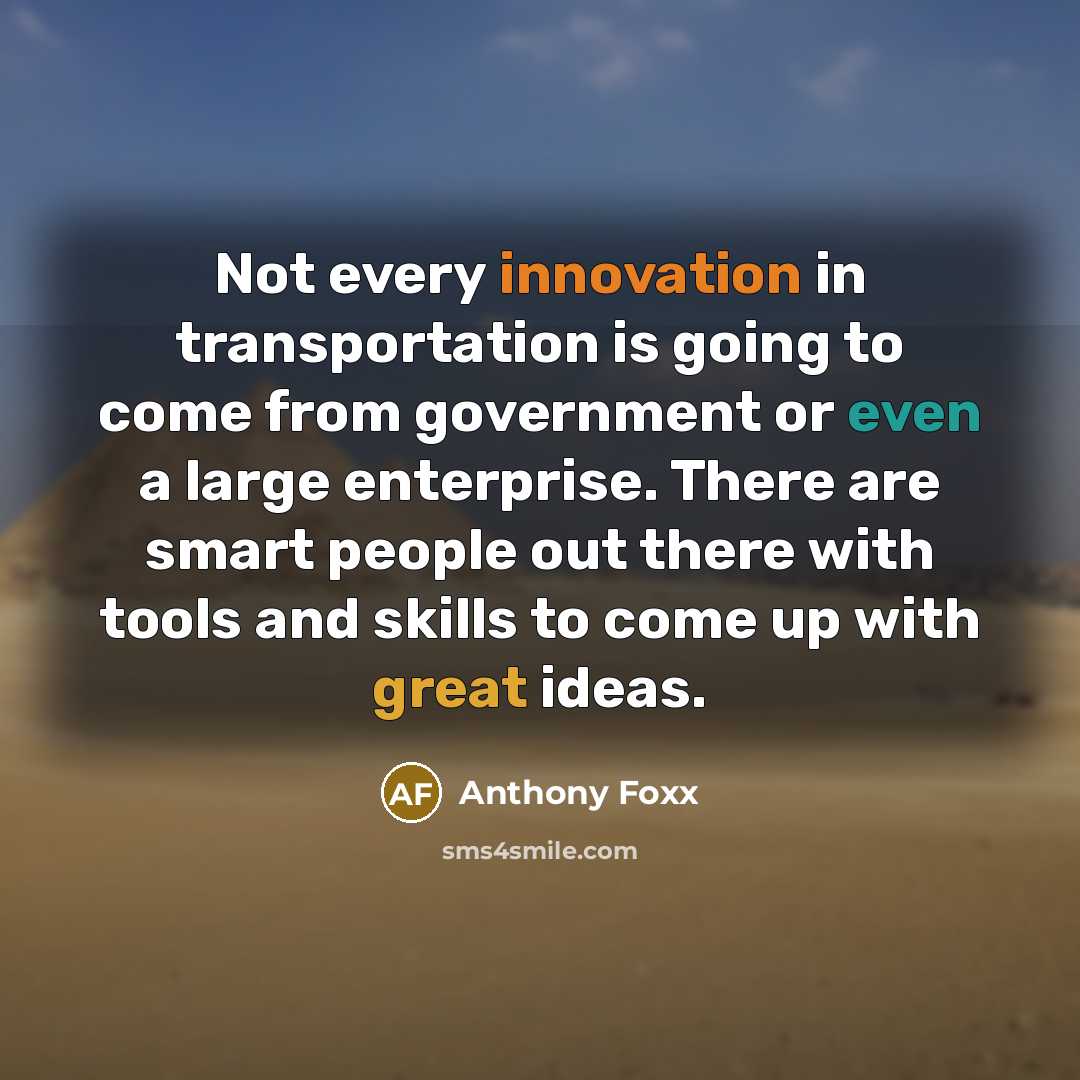 “Not every innovation in transportation is going to come from government or even a large enterprise. There are smart people out there with tools and skills to come up with great ideas.” quote by Anthony Foxx