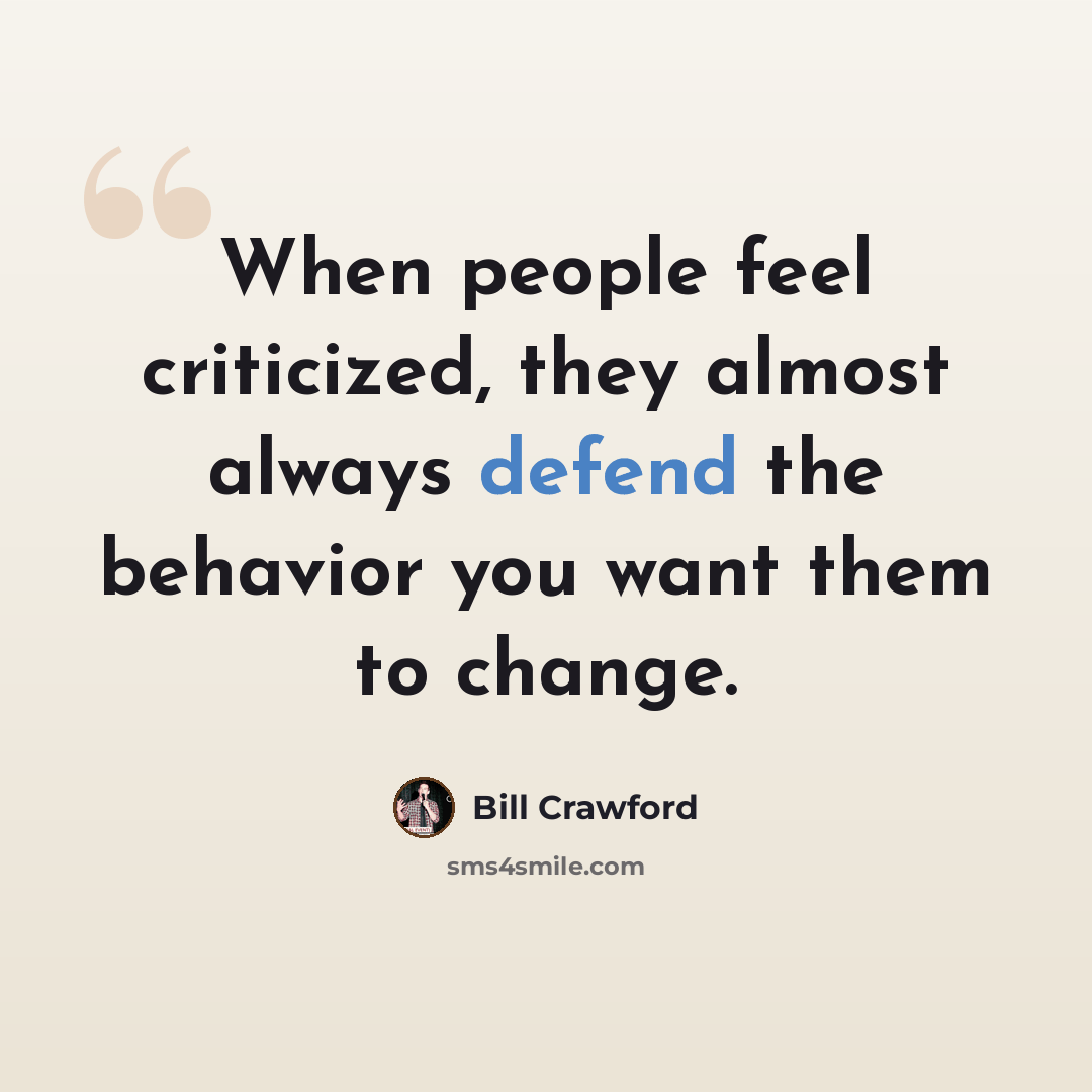“When people feel criticized, they almost always defend the behavior you want them to change.” quote by Bill Crawford