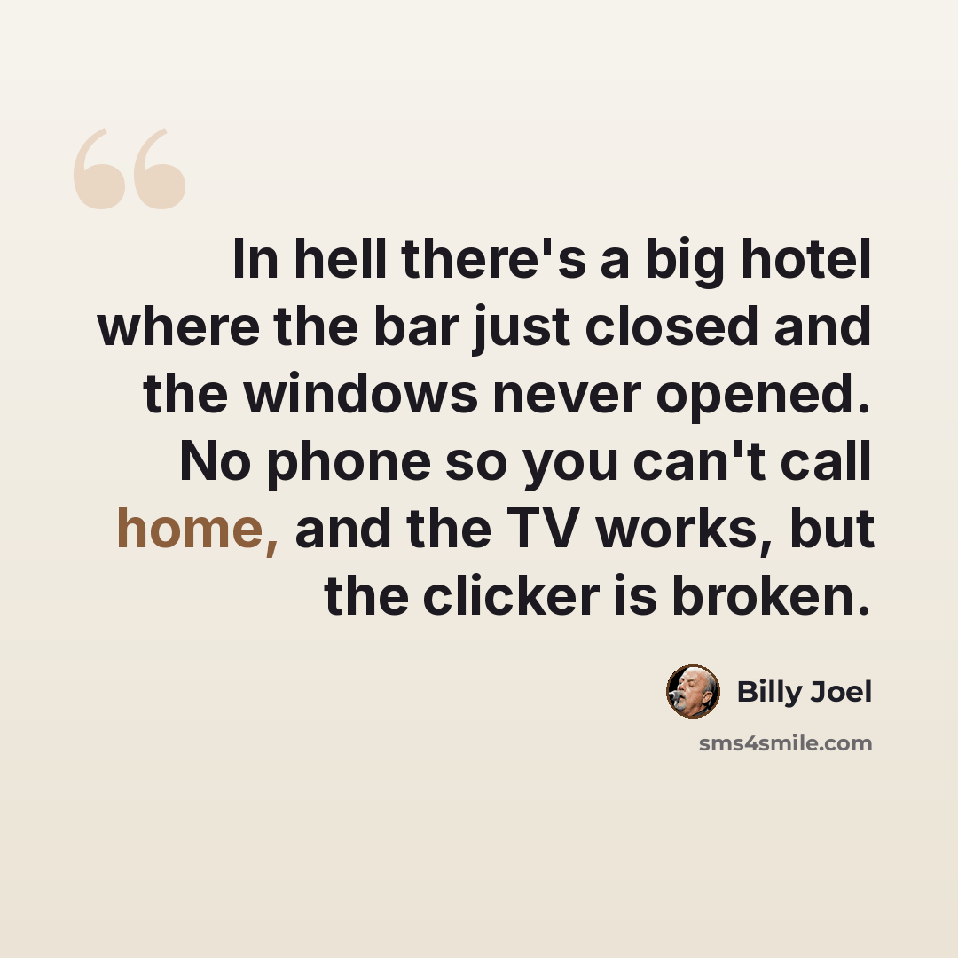 “In hell there's a big hotel where the bar just closed and the windows never opened. No phone so you can't call home, and the TV works, but the clicker is broken.” quote by Billy Joel