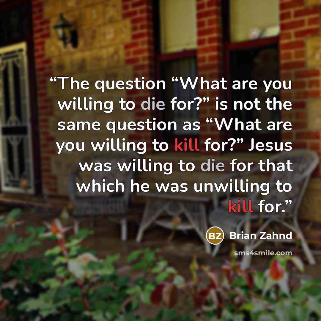 “The question “What are you willing to die for?” is not the same question as “What are you willing to kill for?” Jesus was willing to die for that which he was unwilling to kill for.” quote by Brian Zahnd