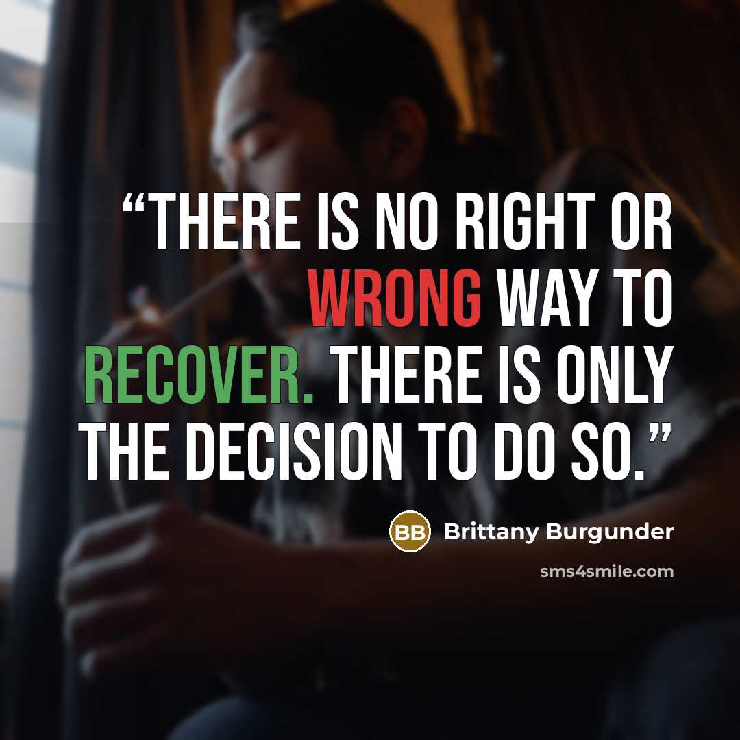 “There is no right or wrong way to recover. There is only the decision to do so.” quote by Brittany Burgunder