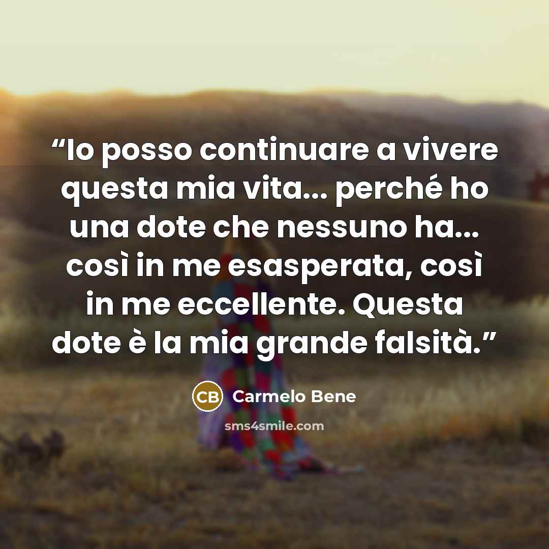“Io posso continuare a vivere questa mia vita... perché ho una dote che nessuno ha... così in me esasperata, così in me eccellente. Questa dote è la mia grande falsità.” quote by Carmelo Bene