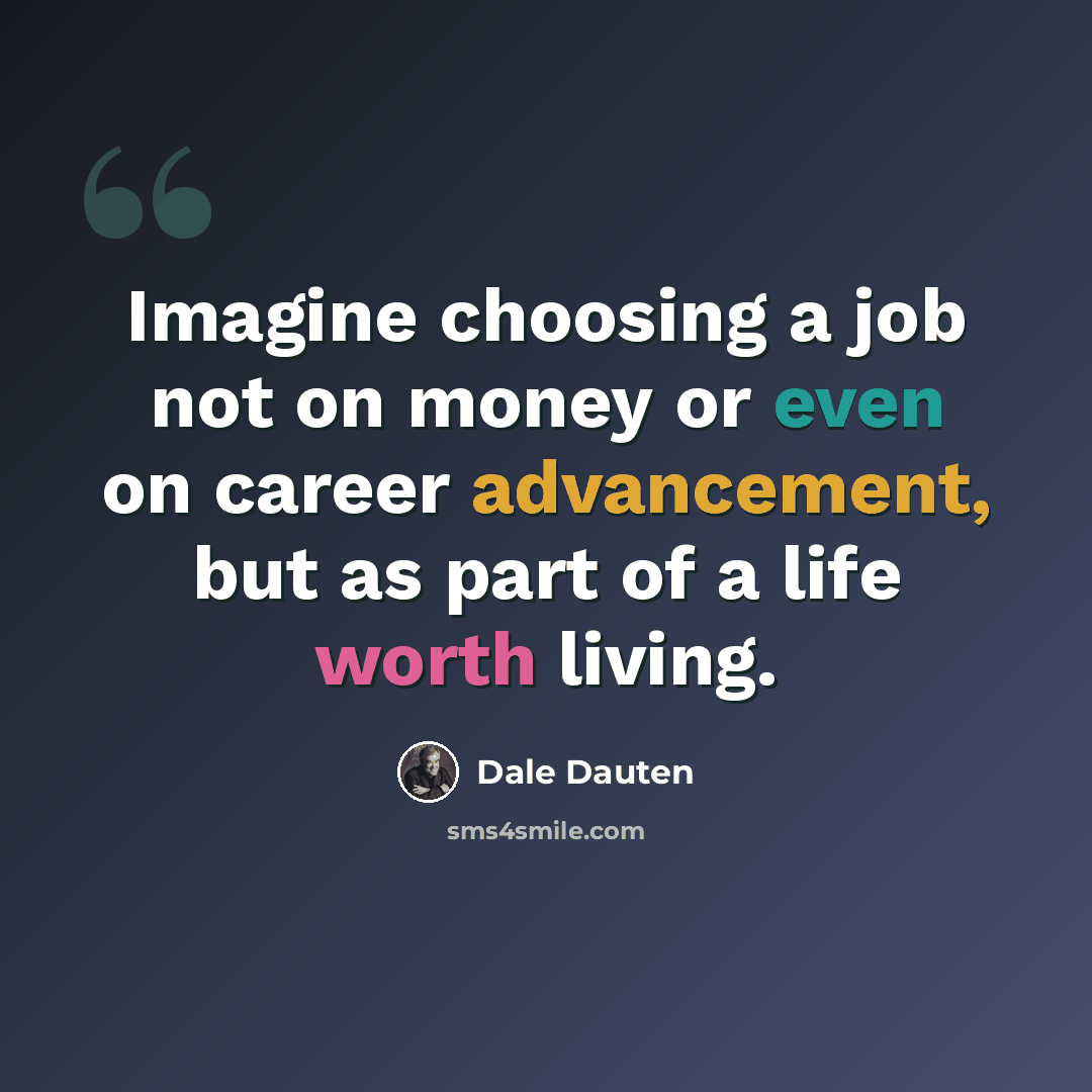 “Imagine choosing a job not on money or even on career advancement, but as part of a life worth living.” quote by Dale Dauten