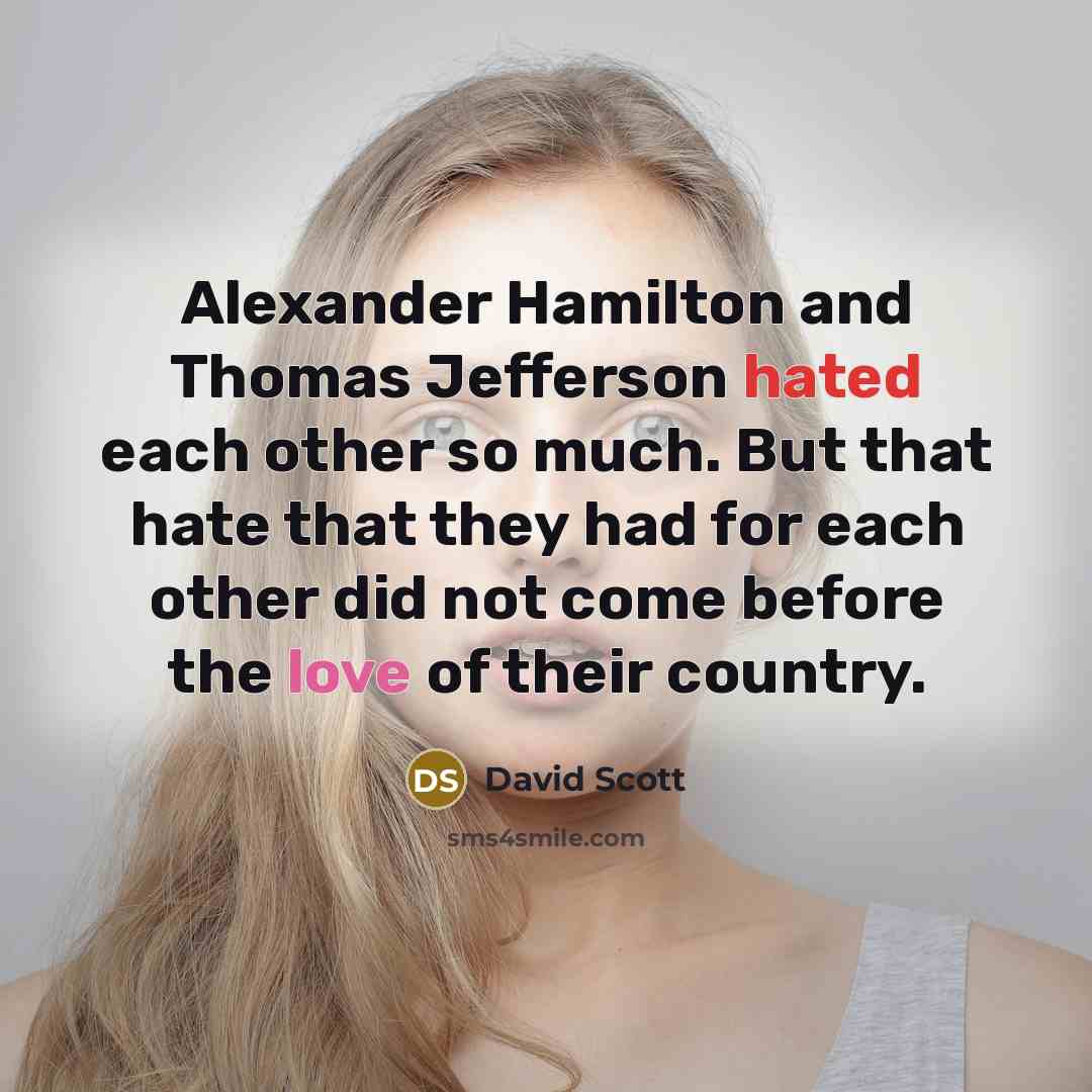 “Alexander Hamilton and Thomas Jefferson hated each other so much. But that hate that they had for each other did not come before the love of their country.” quote by David Scott