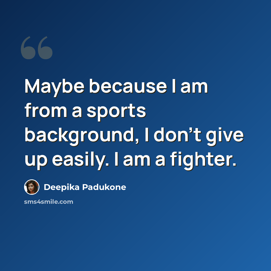 “Maybe because I am from a sports background, I don't give up easily. I am a fighter.” quote by Deepika Padukone