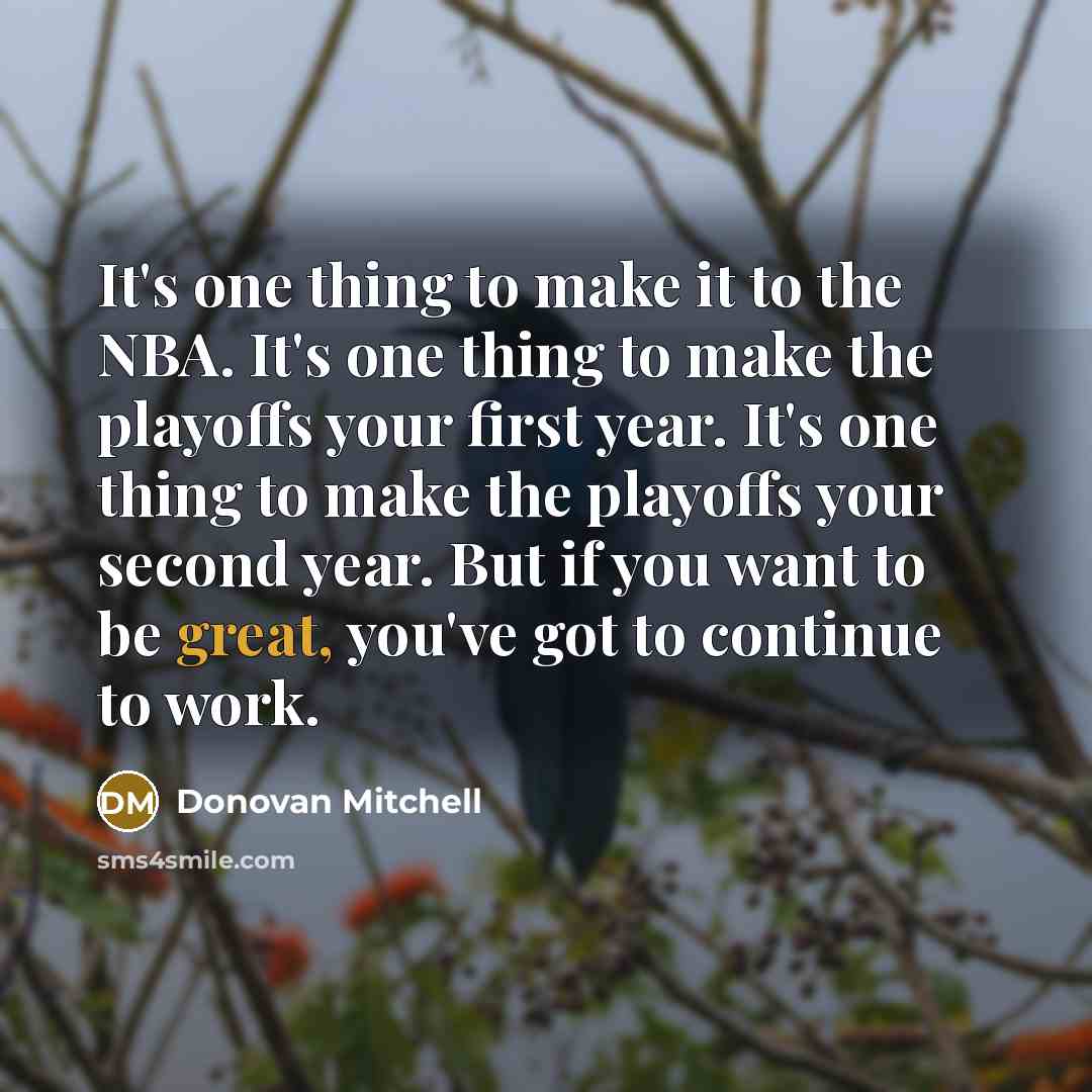 “It's one thing to make it to the NBA. It's one thing to make the playoffs your first year. It's one thing to make the playoffs your second year. But if you want to be great, you've got to continue to work.” quote by Donovan Mitchell
