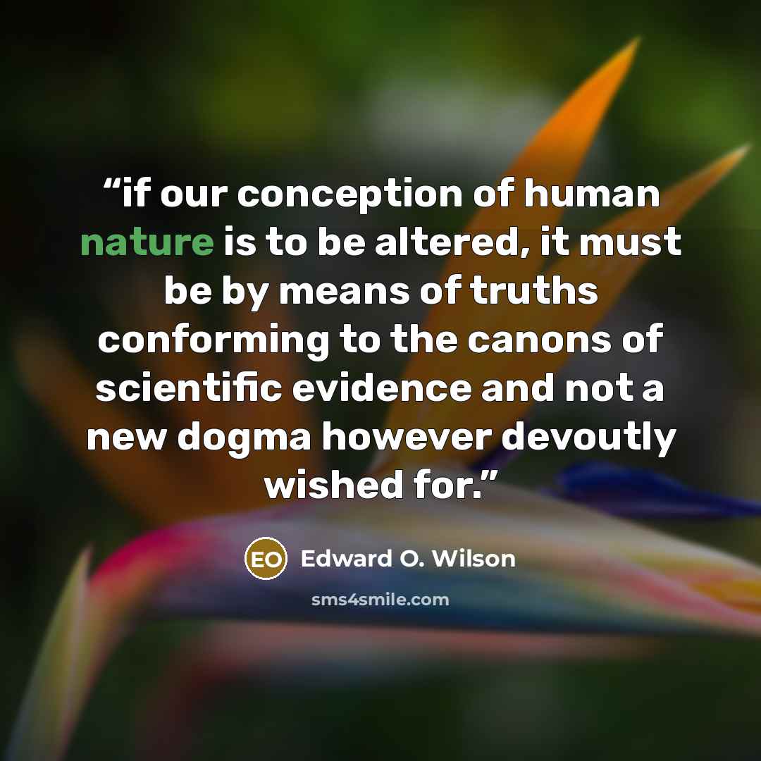 “if our conception of human nature is to be altered, it must be by means of truths conforming to the canons of scientific evidence and not a new dogma however devoutly wished for.” quote by Edward O. Wilson