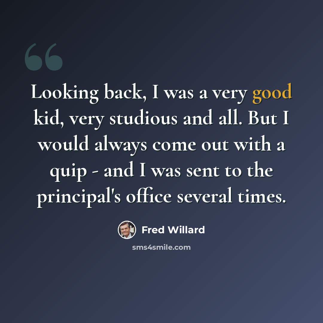 “Looking back, I was a very good kid, very studious and all. But I would always come out with a quip - and I was sent to the principal's office several times.” quote by Fred Willard