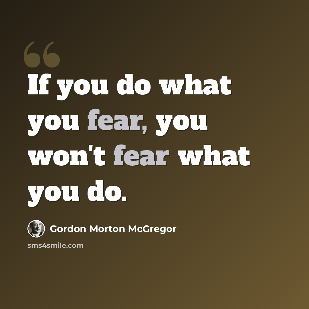 “If you do what you fear, you won't fear what you do.” quote by Gordon Morton McGregor
