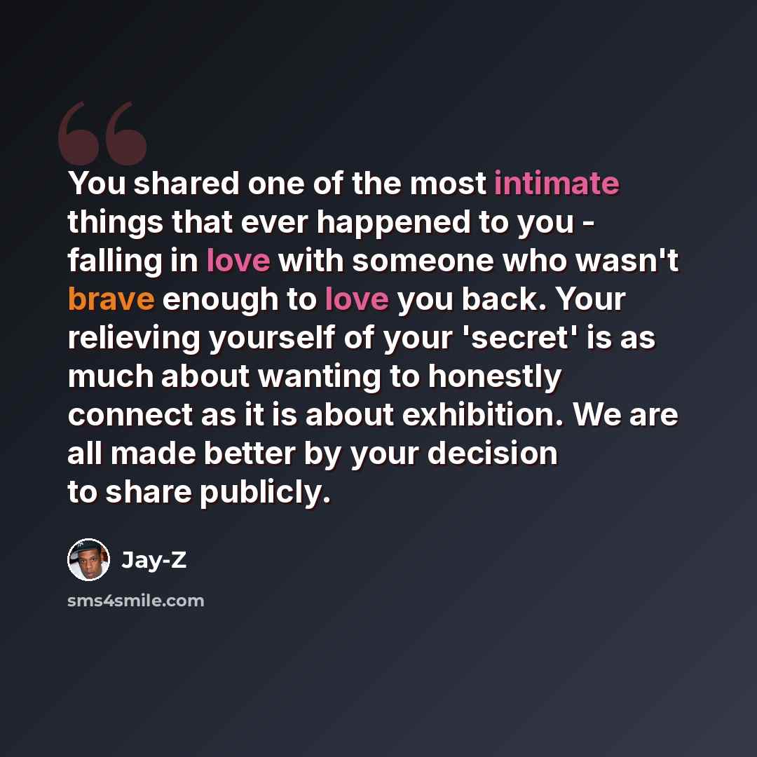 “You shared one of the most intimate things that ever happened to you - falling in love with someone who wasn't brave enough to love you back. Your relieving yourself of your 'secret' is as much about wanting to honestly connect as it is about exhibition. We are all made better by your decision to…” quote by Jay-Z