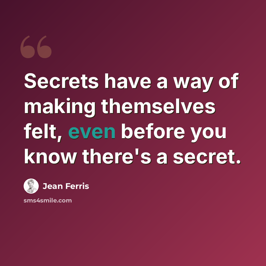 “Secrets have a way of making themselves felt, even before you know there's a secret.” quote by Jean Ferris