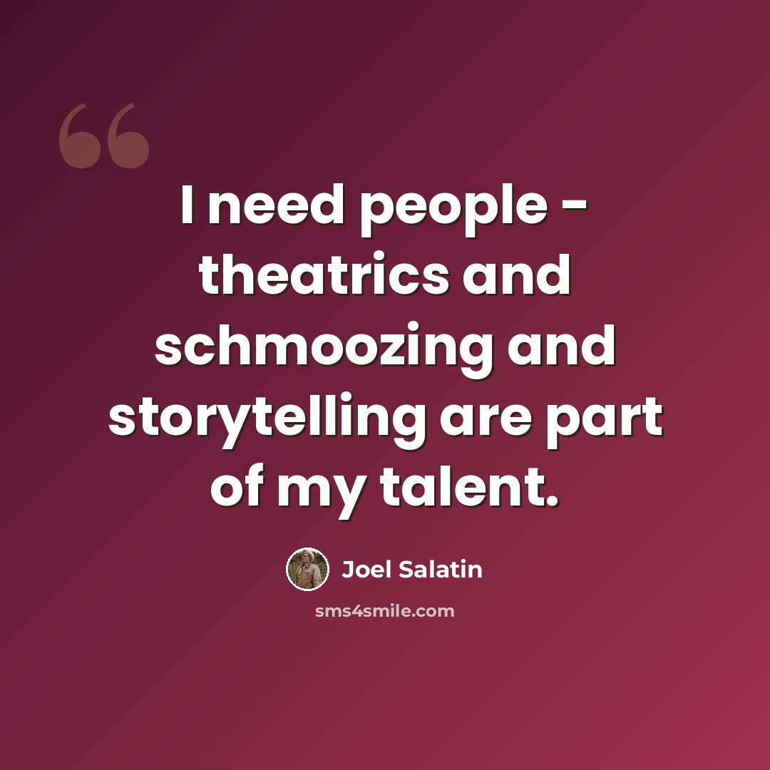 “I need people - theatrics and schmoozing and storytelling are part of my talent.” quote by Joel Salatin