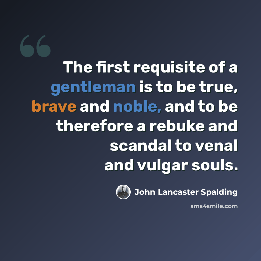 “The first requisite of a gentleman is to be true, brave and noble, and to be therefore a rebuke and scandal to venal and vulgar souls.” quote by John Lancaster Spalding
