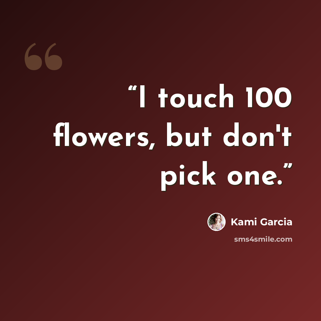 “I touch 100 flowers, but don't pick one.” quote by Kami Garcia