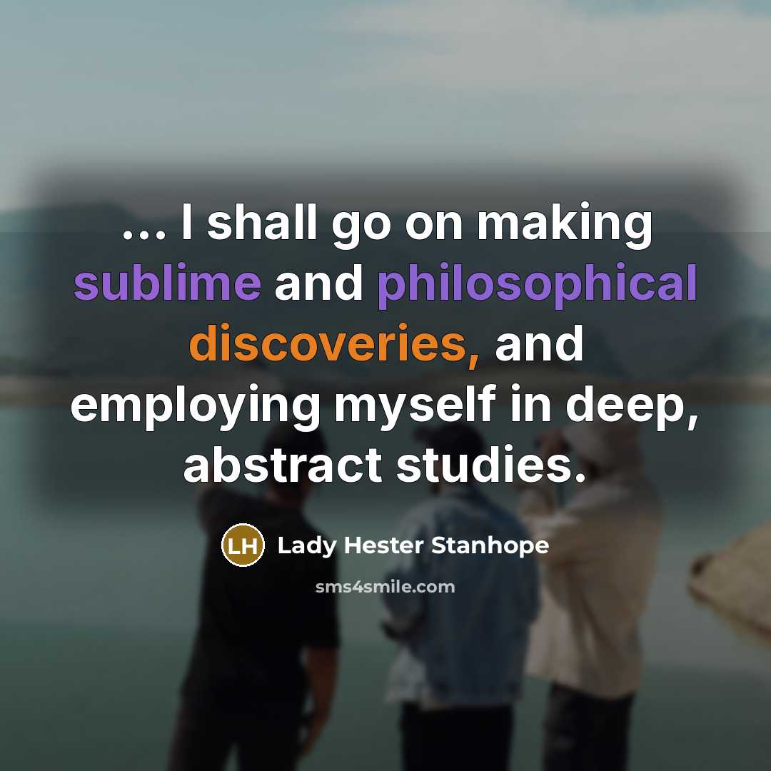 “... I shall go on making sublime and philosophical discoveries, and employing myself in deep, abstract studies.” quote by Lady Hester Stanhope