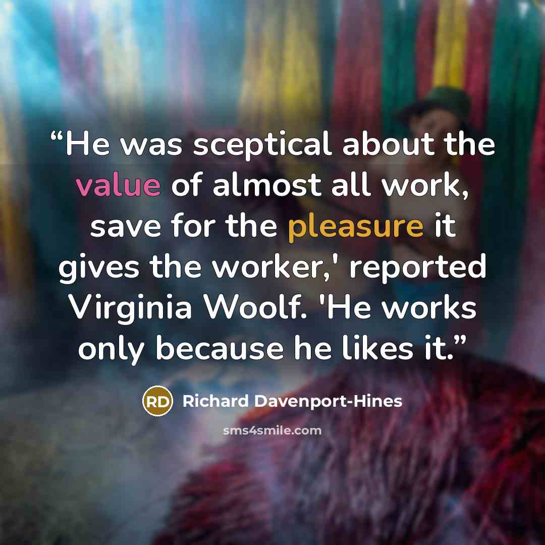“He was sceptical about the value of almost all work, save for the pleasure it gives the worker,' reported Virginia Woolf. 'He works only because he likes it.” quote by Richard Davenport-Hines