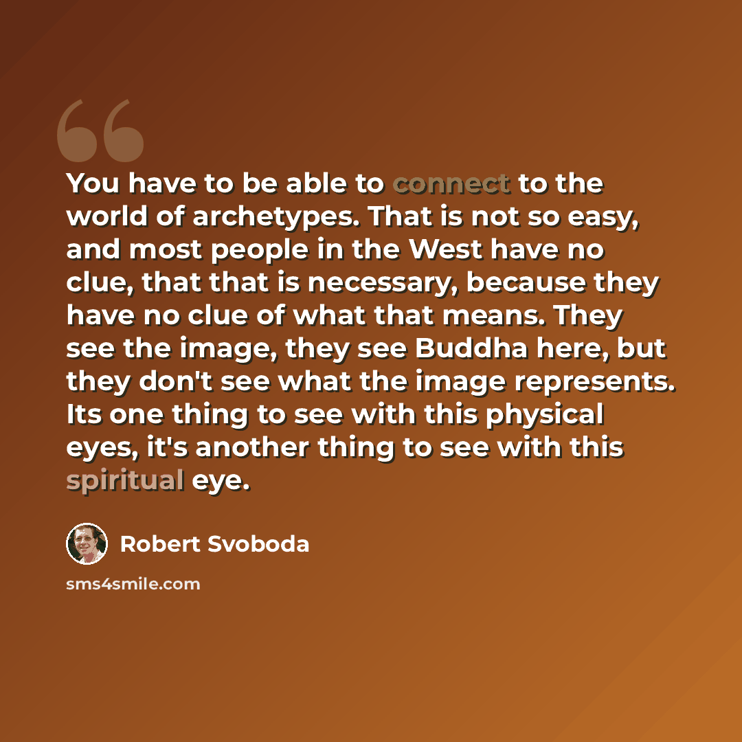 “You have to be able to connect to the world of archetypes. That is not so easy, and most people in the West have no clue, that that is necessary, because they have no clue of what that means. They see the image, they see Buddha here, but they don't see what the image represents. Its one thing to…” quote by Robert Svoboda