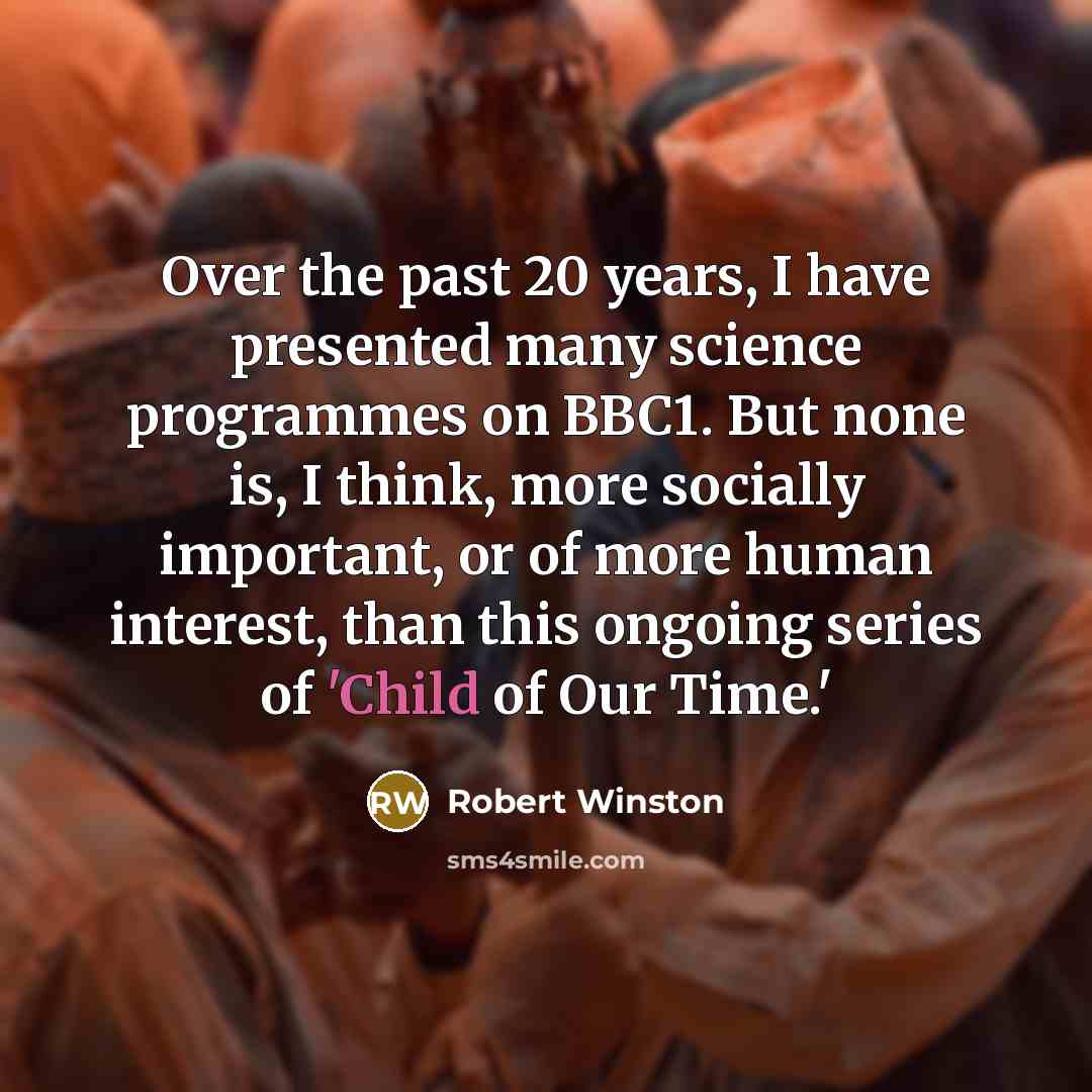 “Over the past 20 years, I have presented many science programmes on BBC1. But none is, I think, more socially important, or of more human interest, than this ongoing series of 'Child of Our Time.'” quote by Robert Winston