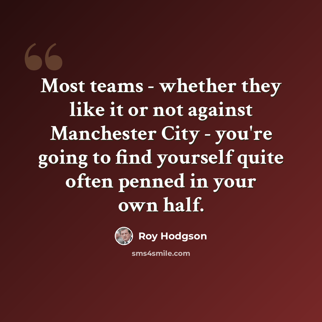 “Most teams - whether they like it or not against Manchester City - you're going to find yourself quite often penned in your own half.” quote by Roy Hodgson