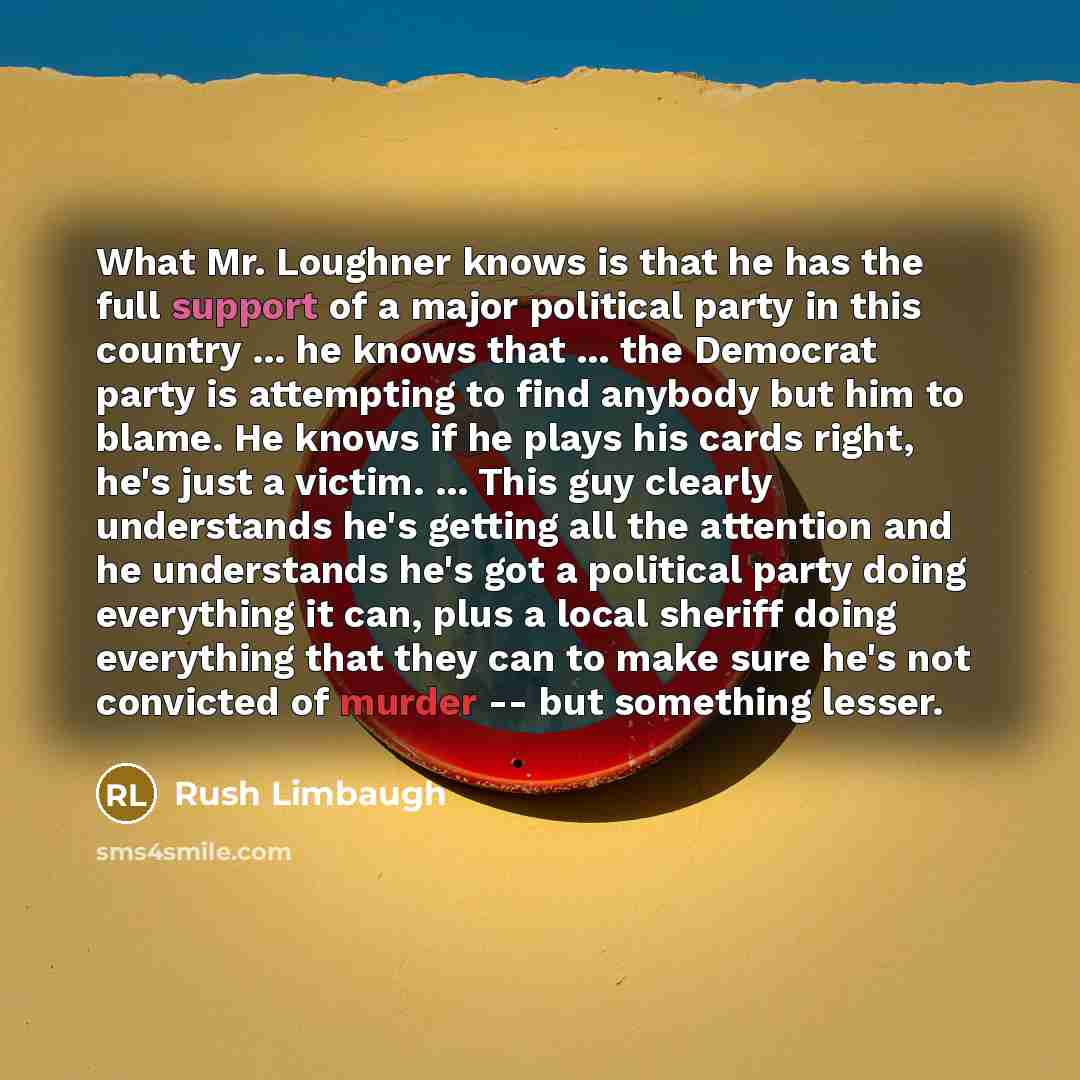 “What Mr. Loughner knows is that he has the full support of a major political party in this country ... he knows that ... the Democrat party is attempting to find anybody but him to blame. He knows if he plays his cards right, he's just a victim. ... This guy clearly understands he's getting all…” quote by Rush Limbaugh