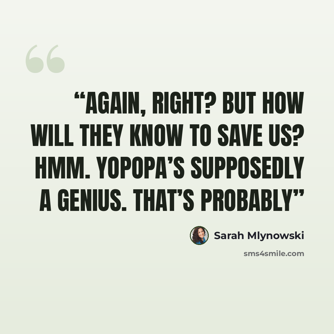 “again, right? But how will they know to save us? Hmm. Yopopa’s supposedly a genius. That’s probably” quote by Sarah Mlynowski