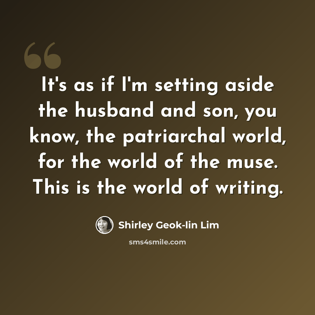 “It's as if I'm setting aside the husband and son, you know, the patriarchal world, for the world of the muse. This is the world of writing.” quote by Shirley Geok-lin Lim