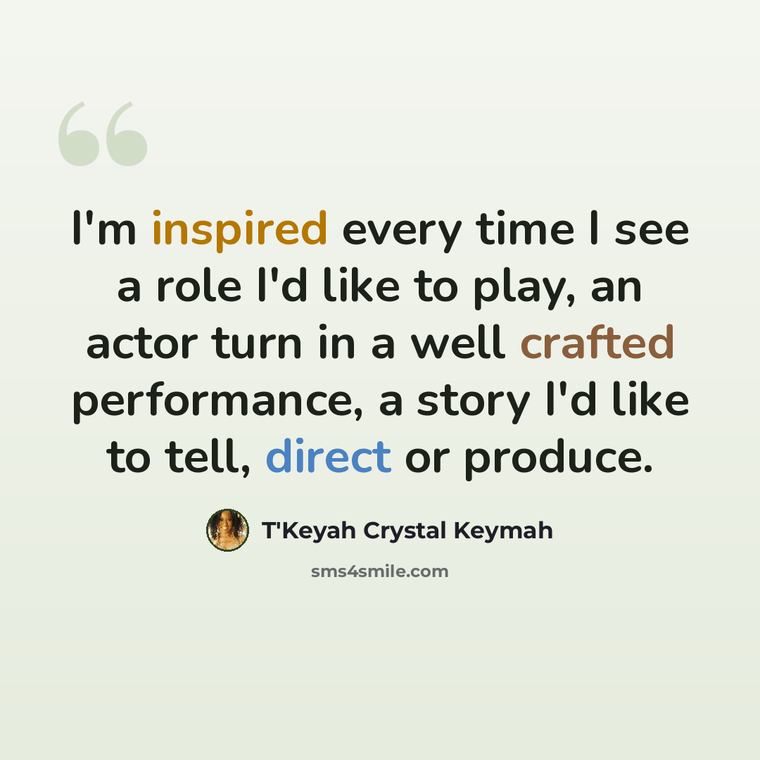 “I'm inspired every time I see a role I'd like to play, an actor turn in a well crafted performance, a story I'd like to tell, direct or produce.” quote by T'Keyah Crystal Keymah
