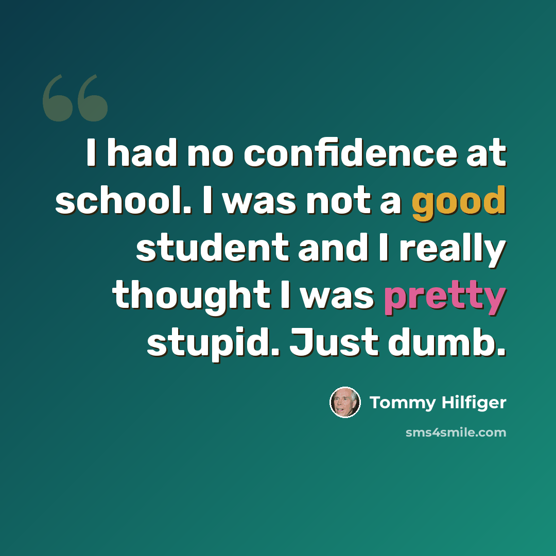 “I had no confidence at school. I was not a good student and I really thought I was pretty stupid. Just dumb.” quote by Tommy Hilfiger