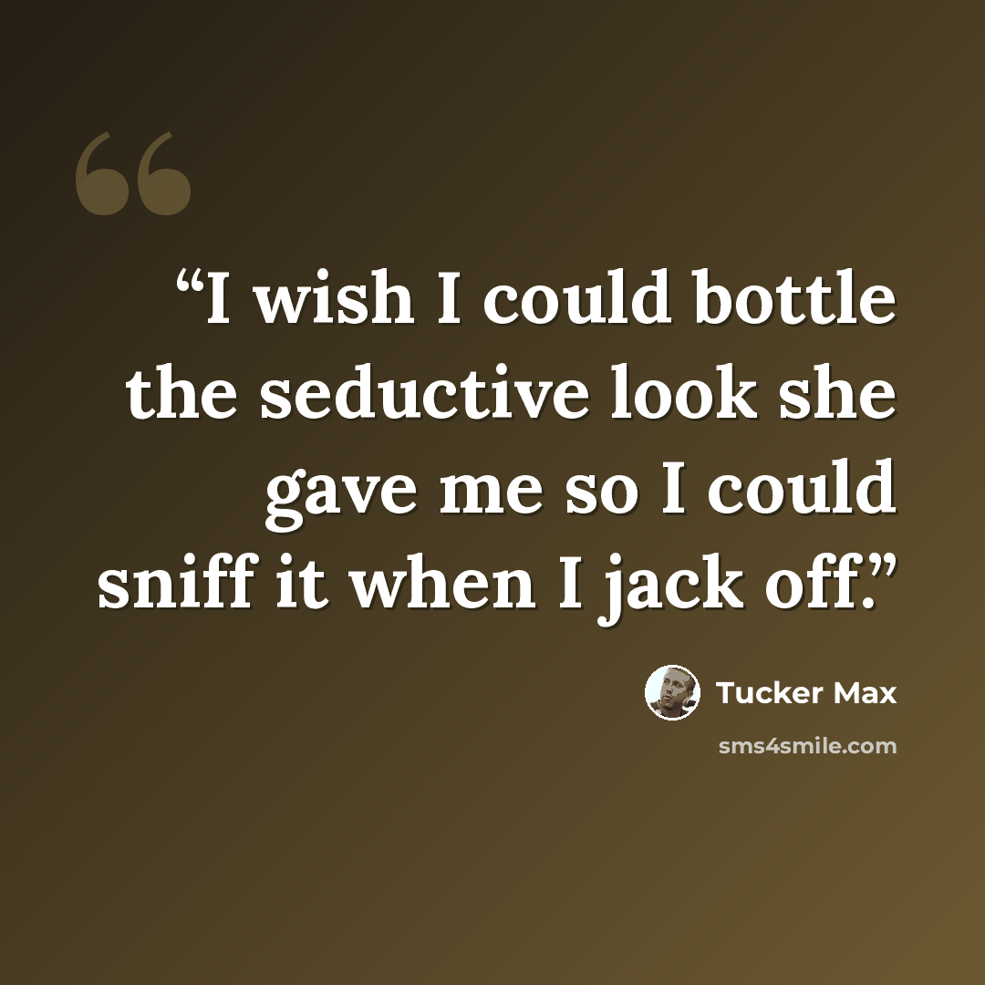 “I wish I could bottle the seductive look she gave me so I could sniff it when I jack off.” quote by Tucker Max