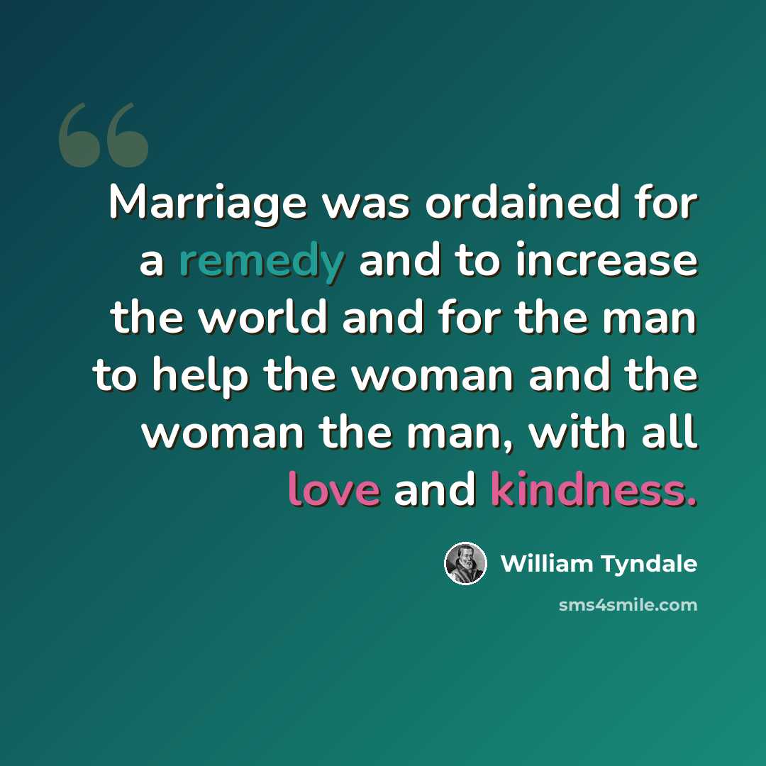 “Marriage was ordained for a remedy and to increase the world and for the man to help the woman and the woman the man, with all love and kindness.” quote by William Tyndale