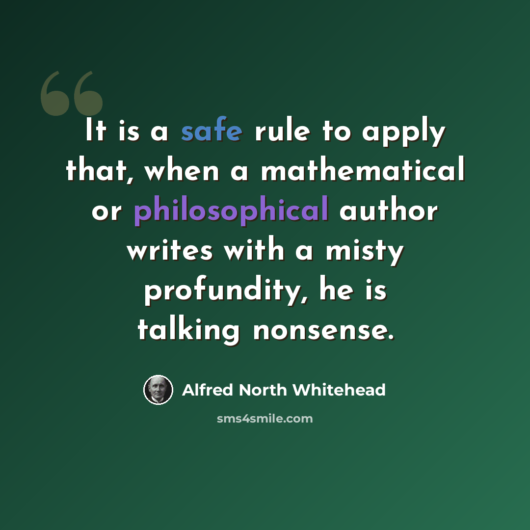 “It is a safe rule to apply that, when a mathematical or philosophical author writes with a misty profundity, he is talking nonsense.” quote by Alfred North Whitehead