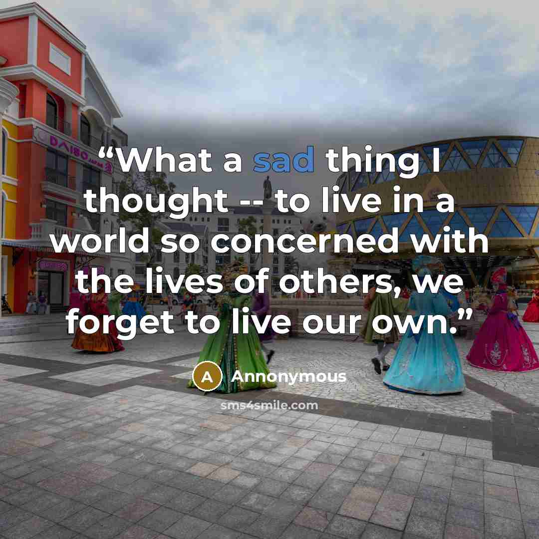 “What a sad thing I thought -- to live in a world so concerned with the lives of others, we forget to live our own.” quote by Annonymous