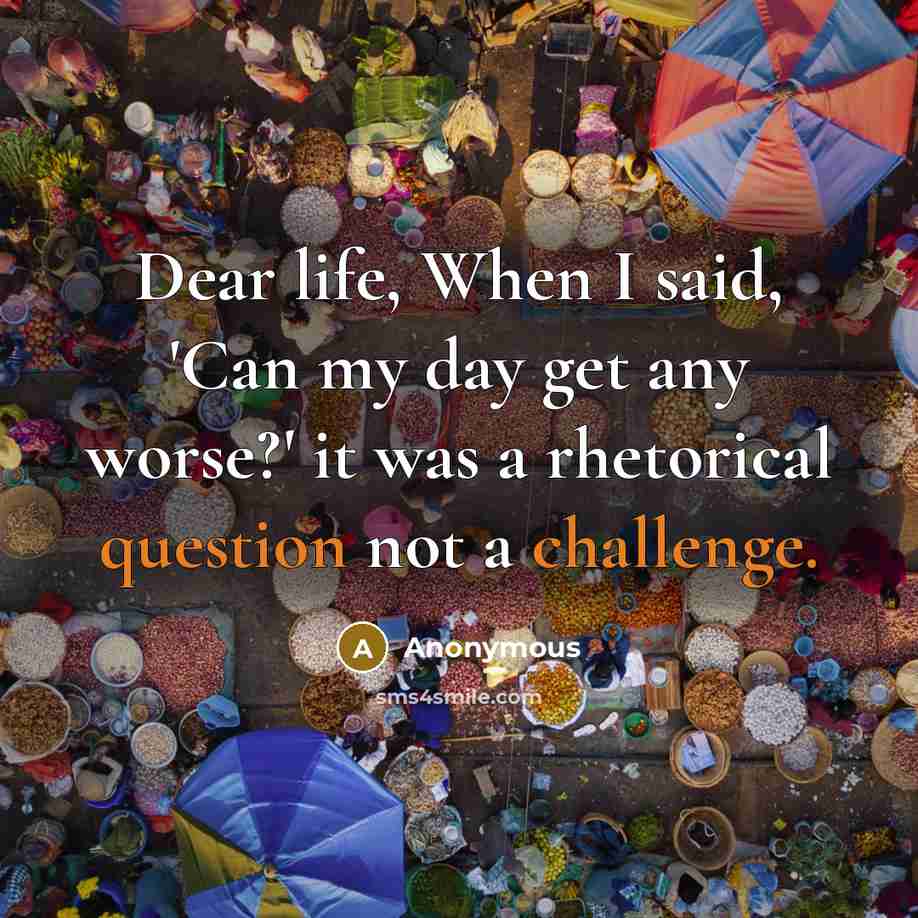 “Dear life, When I said, 'Can my day get any worse?' it was a rhetorical question not a challenge.” quote by Anonymous