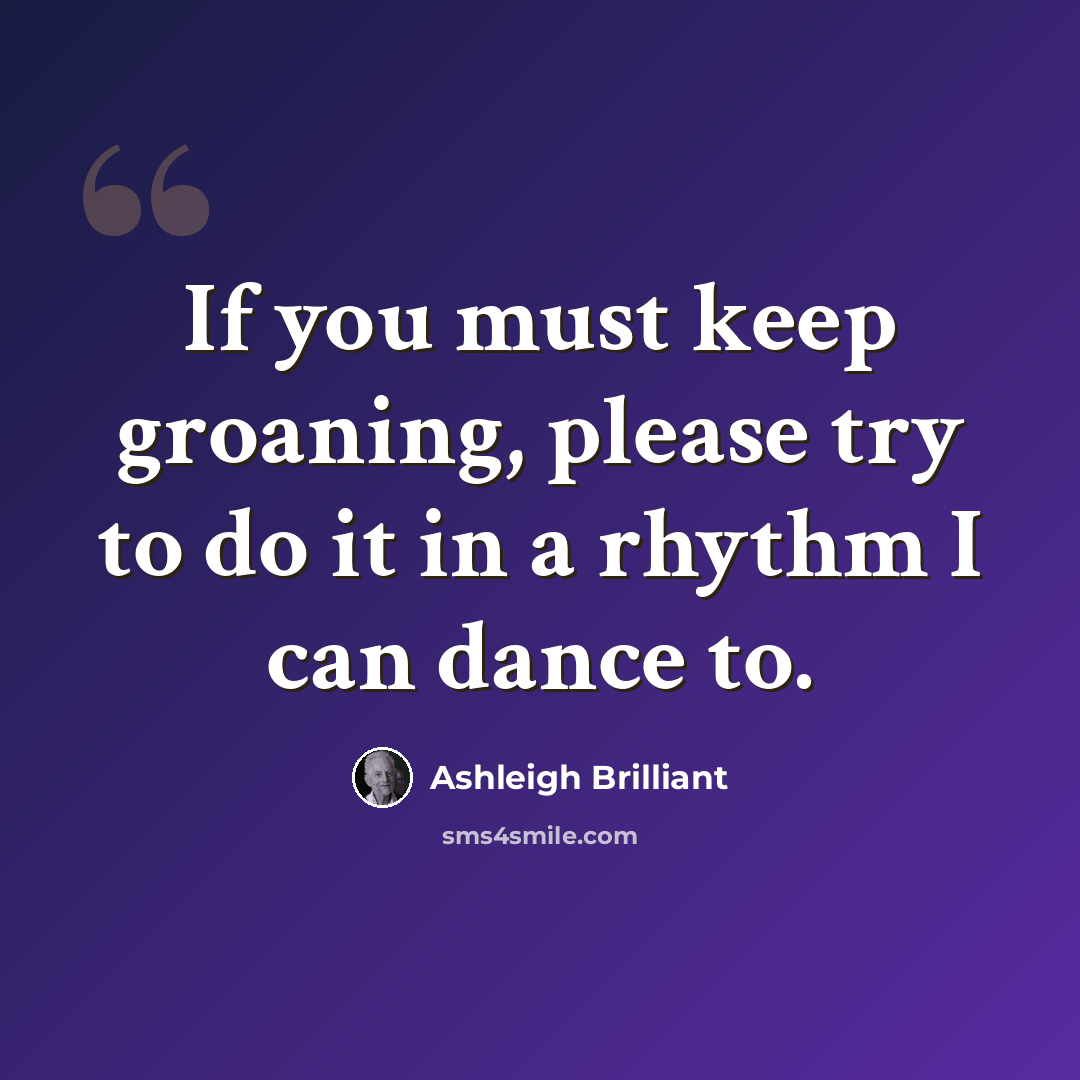 “If you must keep groaning, please try to do it in a rhythm I can dance to.” quote by Ashleigh Brilliant