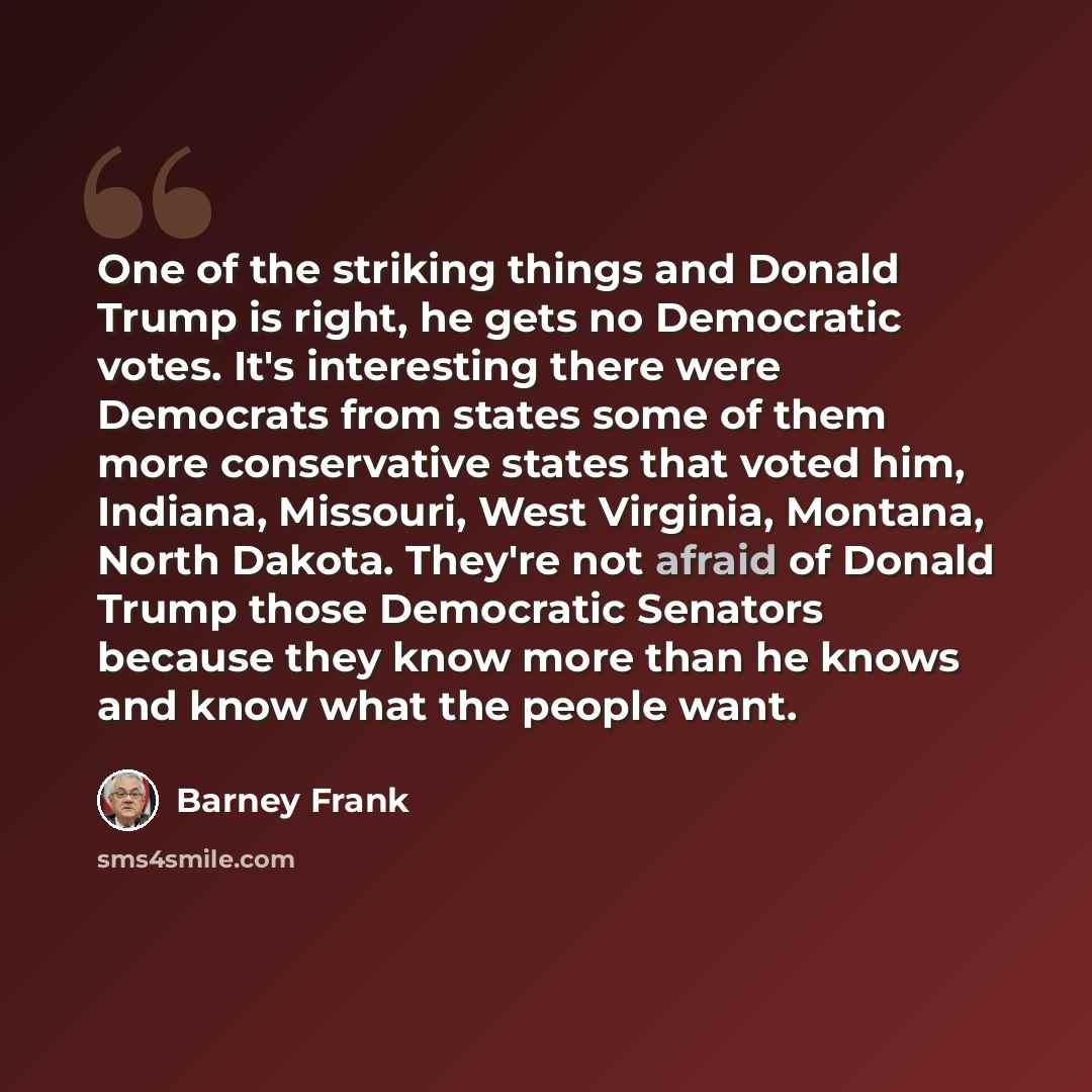 “One of the striking things and Donald Trump is right, he gets no Democratic votes. It's interesting there were Democrats from states some of them more conservative states that voted him, Indiana, Missouri, West Virginia, Montana, North Dakota. They're not afraid of Donald Trump those Democratic…” quote by Barney Frank