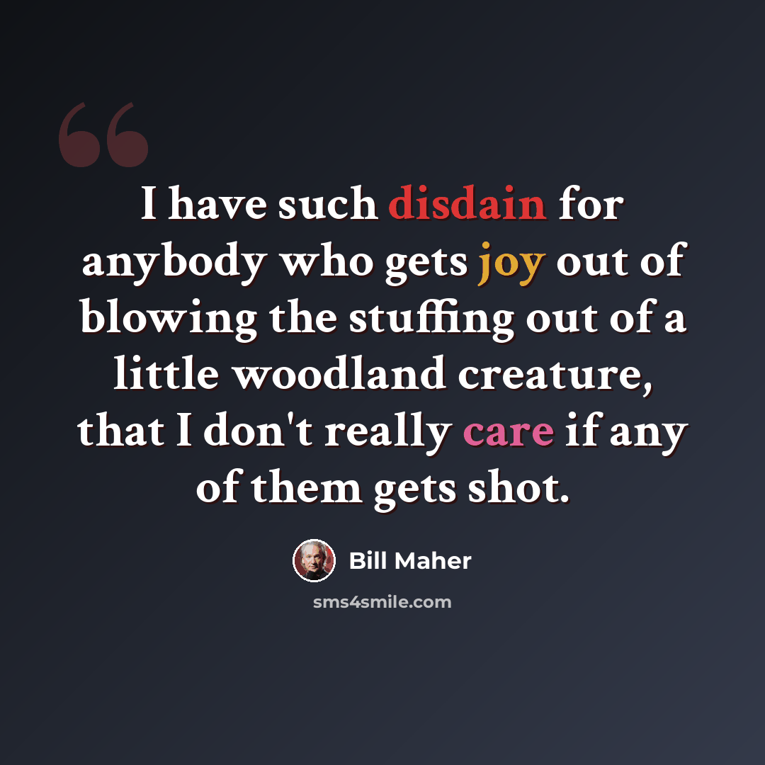 “I have such disdain for anybody who gets joy out of blowing the stuffing out of a little woodland creature, that I don't really care if any of them gets shot.” quote by Bill Maher