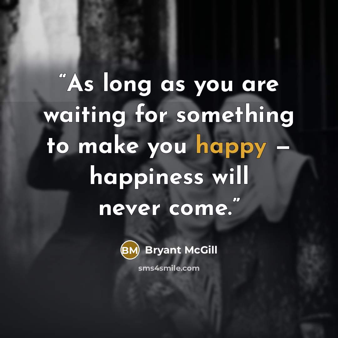 “As long as you are waiting for something to make you happy — happiness will never come.” quote by Bryant McGill