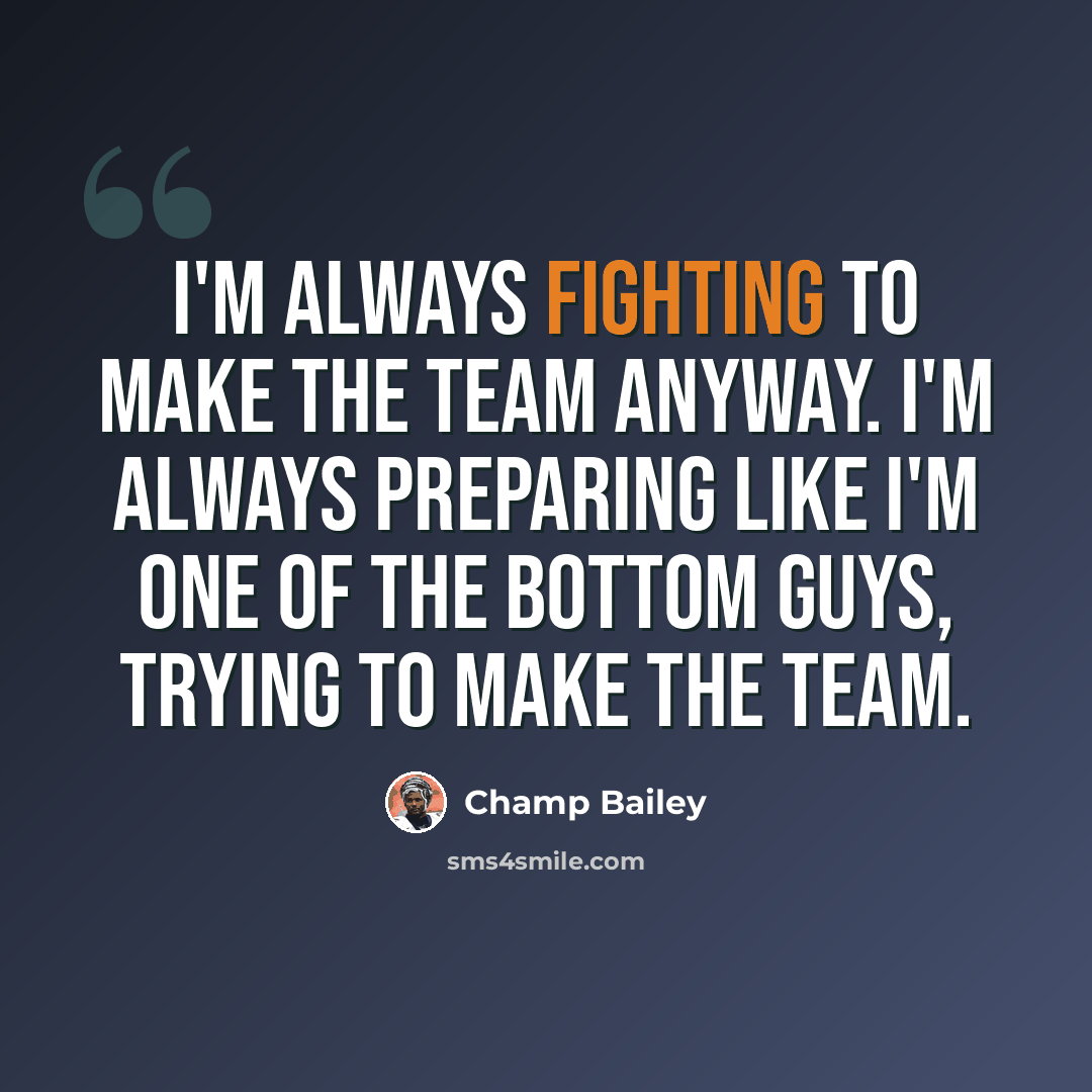 “I'm always fighting to make the team anyway. I'm always preparing like I'm one of the bottom guys, trying to make the team.” quote by Champ Bailey