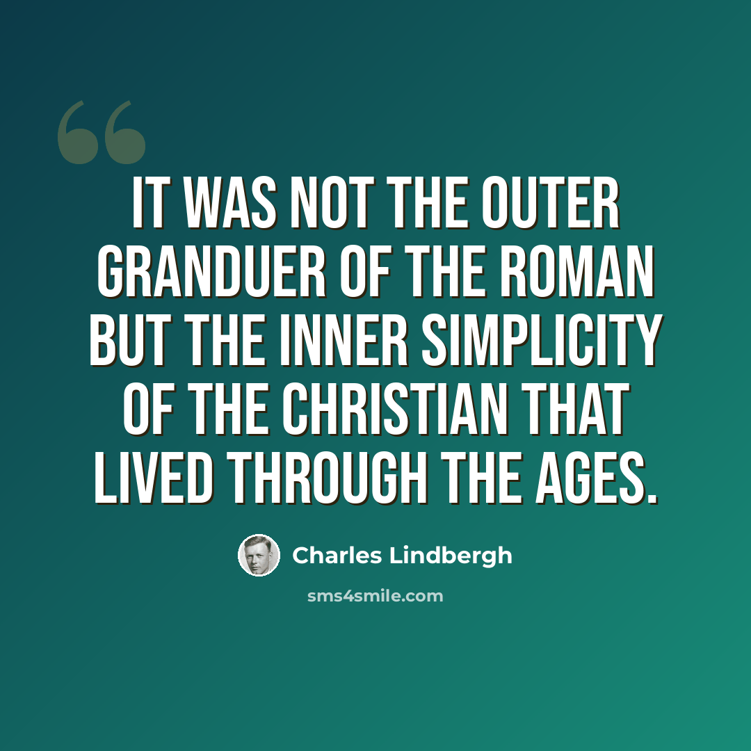 “It was not the outer granduer of the Roman but the inner simplicity of the Christian that lived through the ages.” quote by Charles Lindbergh