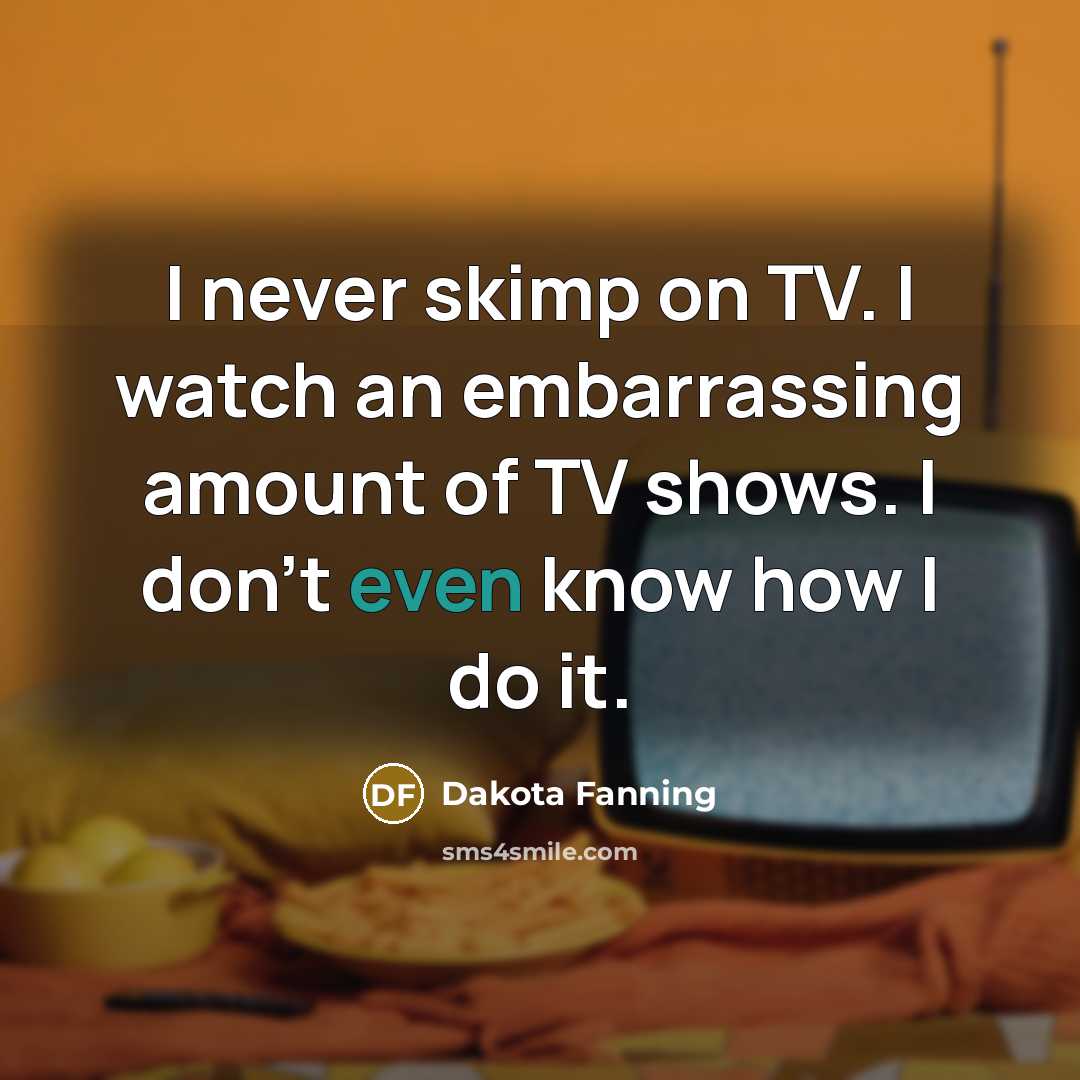 “I never skimp on TV. I watch an embarrassing amount of TV shows. I don't even know how I do it.” quote by Dakota Fanning