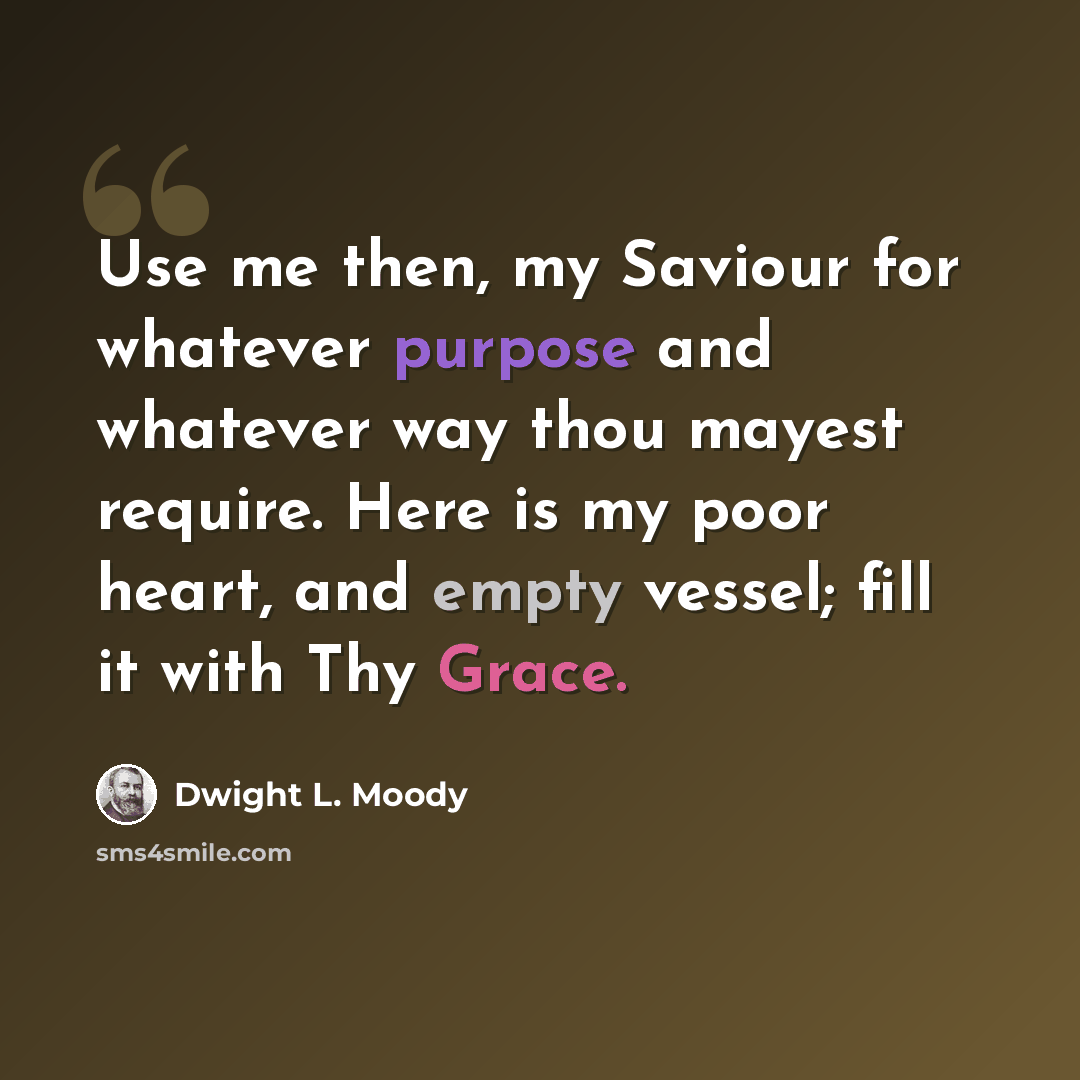 “Use me then, my Saviour for whatever purpose and whatever way thou mayest require. Here is my poor heart, and empty vessel; fill it with Thy Grace.” quote by Dwight L. Moody