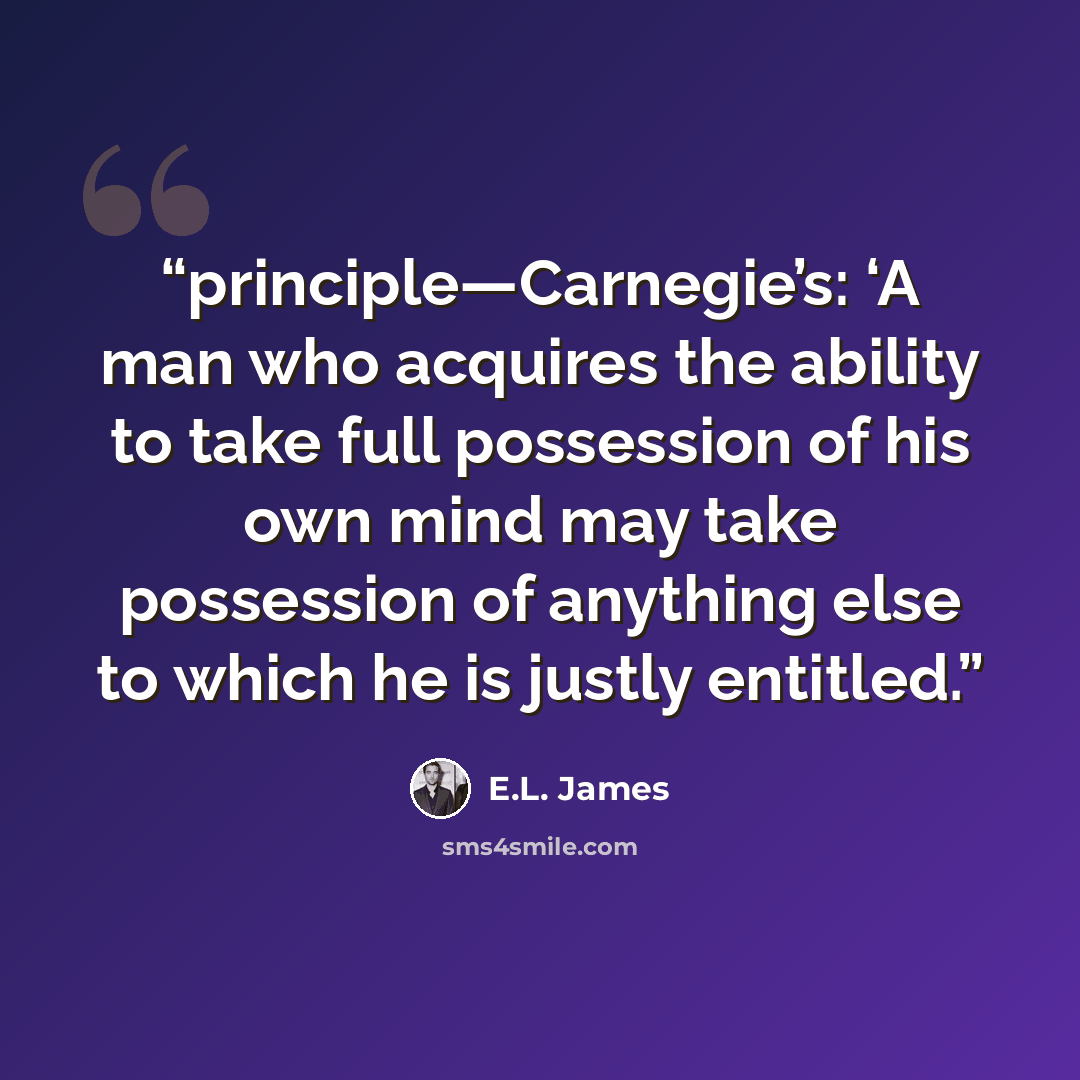 “principle—Carnegie’s: ‘A man who acquires the ability to take full possession of his own mind may take possession of anything else to which he is justly entitled.” quote by E.L. James