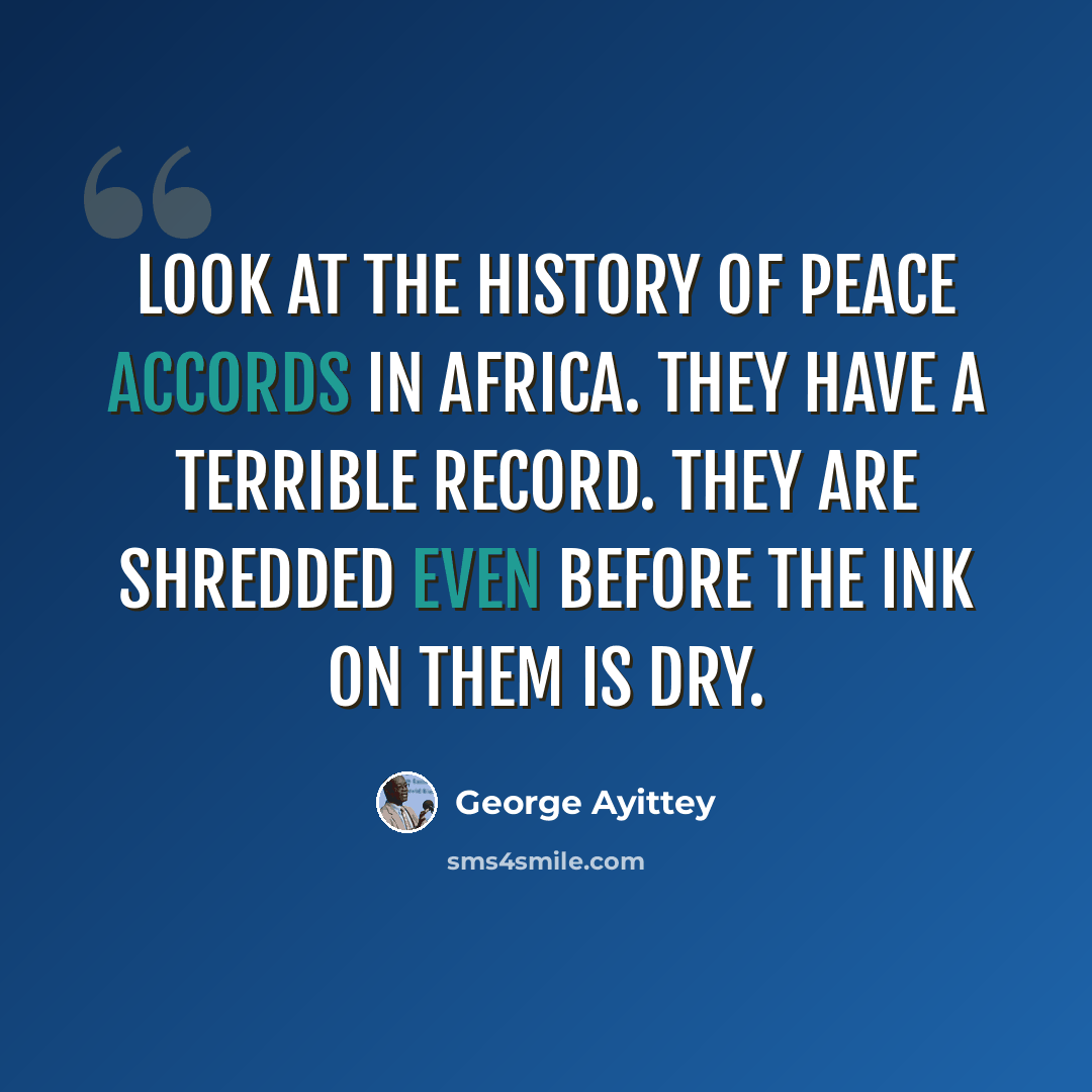 “Look at the history of peace accords in Africa. They have a terrible record. They are shredded even before the ink on them is dry.” quote by George Ayittey