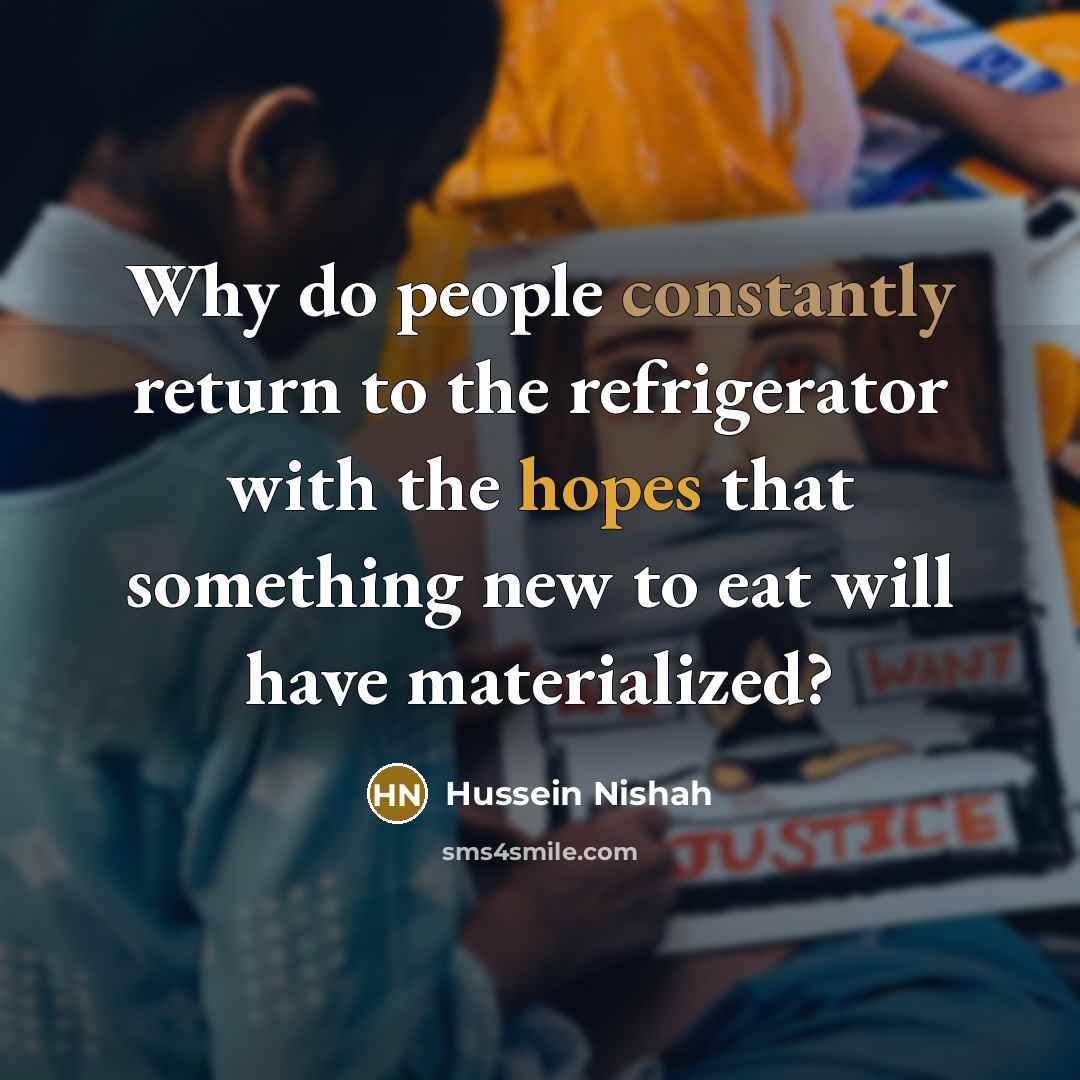 “Why do people constantly return to the refrigerator with the hopes that something new to eat will have materialized?” quote by Hussein Nishah
