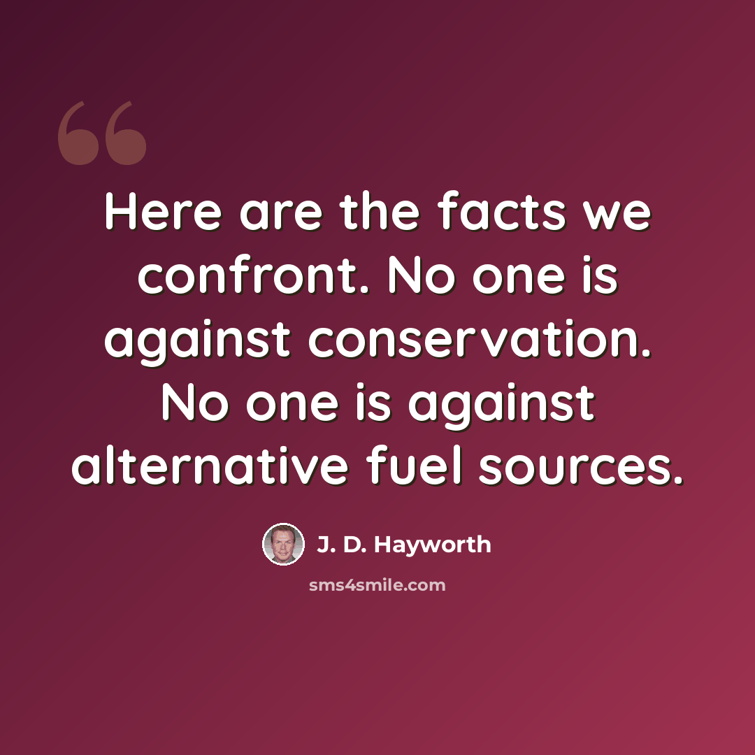 “Here are the facts we confront. No one is against conservation. No one is against alternative fuel sources.” quote by J. D. Hayworth